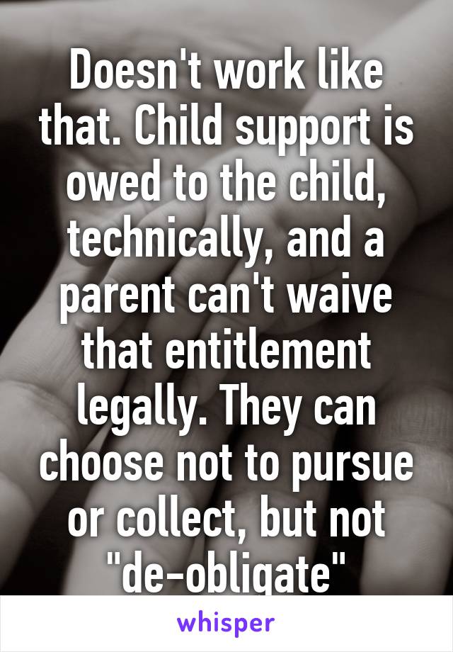 Doesn't work like that. Child support is owed to the child, technically, and a parent can't waive that entitlement legally. They can choose not to pursue or collect, but not "de-obligate"