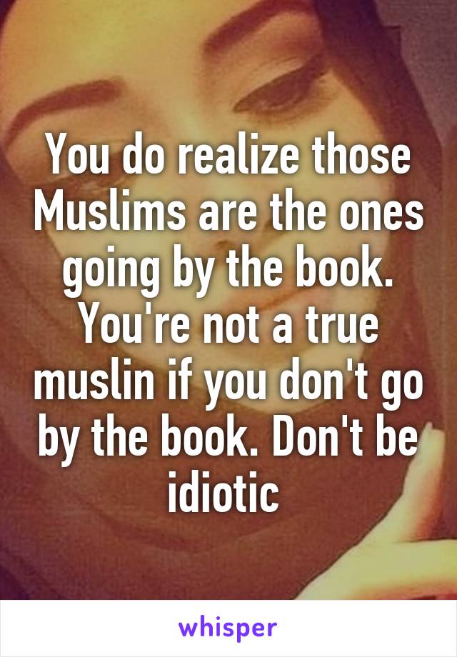 You do realize those Muslims are the ones going by the book. You're not a true muslin if you don't go by the book. Don't be idiotic 