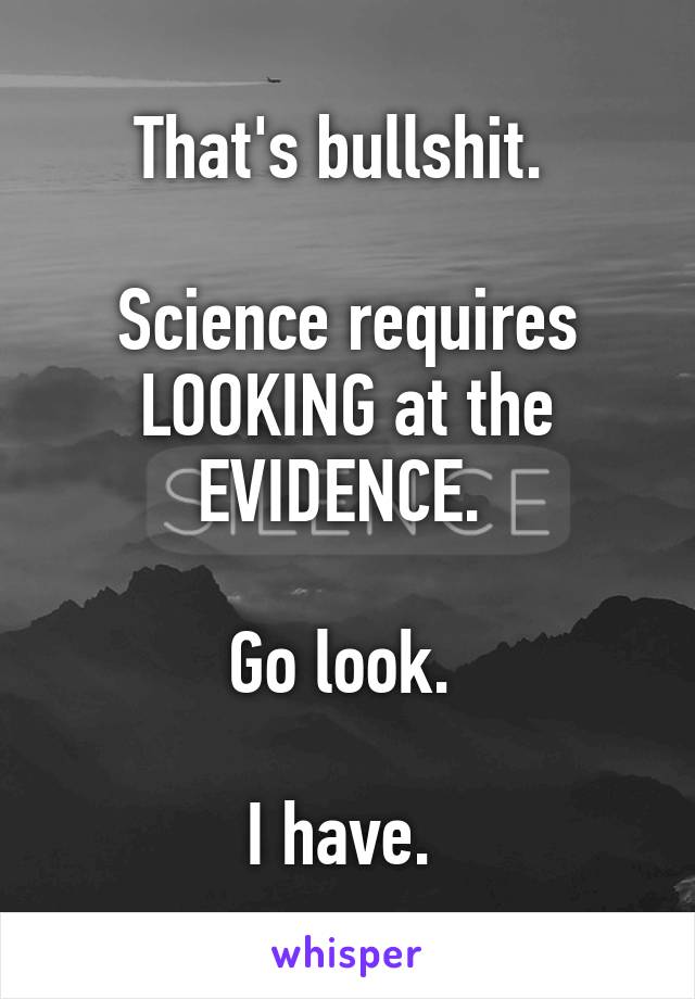 That's bullshit. 

Science requires LOOKING at the EVIDENCE. 

Go look. 

I have. 