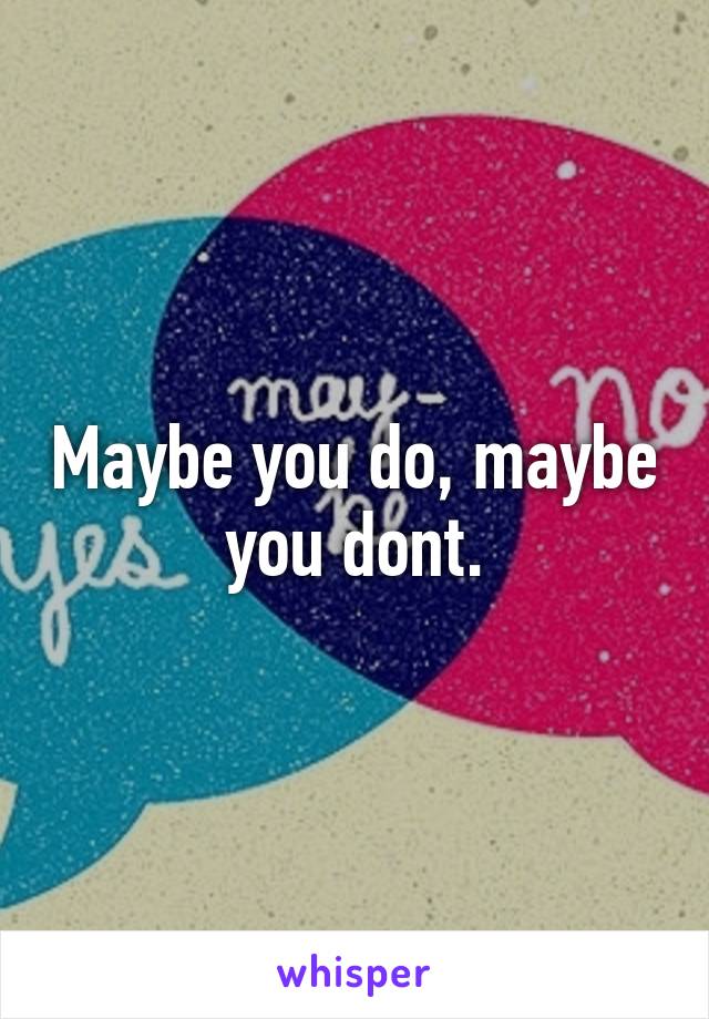 Maybe you do, maybe you dont.