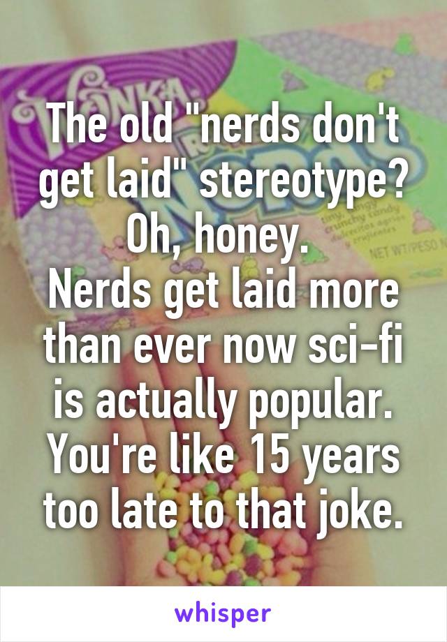 The old "nerds don't get laid" stereotype?
Oh, honey. 
Nerds get laid more than ever now sci-fi is actually popular. You're like 15 years too late to that joke.