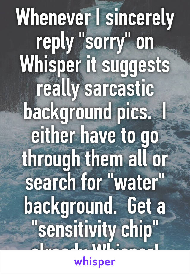 Whenever I sincerely reply "sorry" on Whisper it suggests really sarcastic background pics.  I either have to go through them all or search for "water" background.  Get a "sensitivity chip" already Whisper!