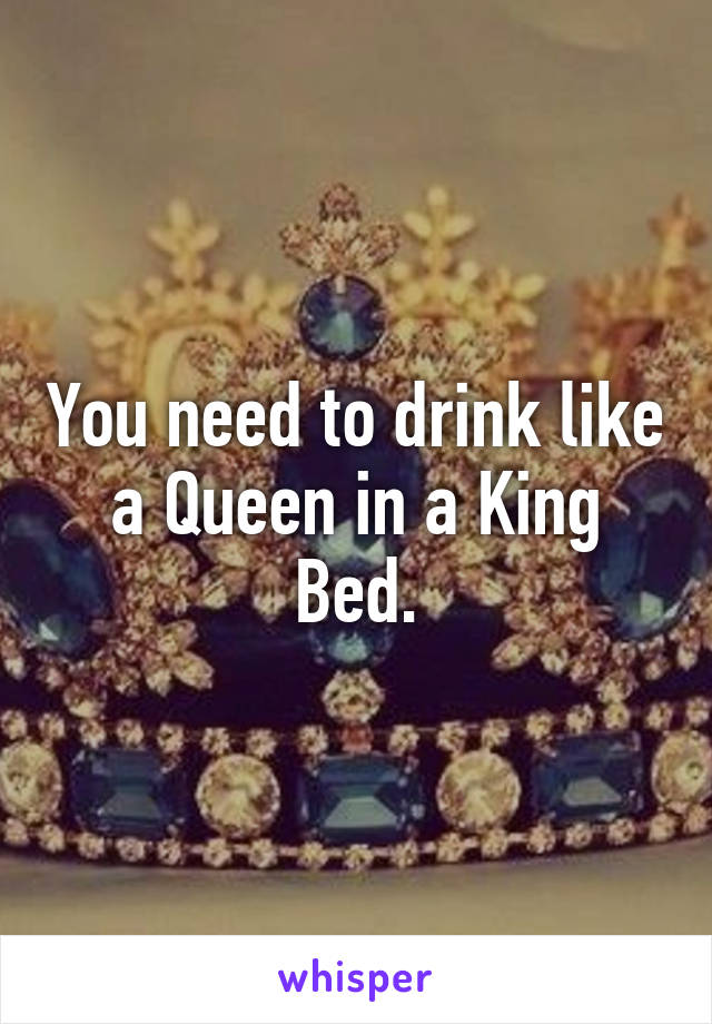 You need to drink like a Queen in a King Bed.