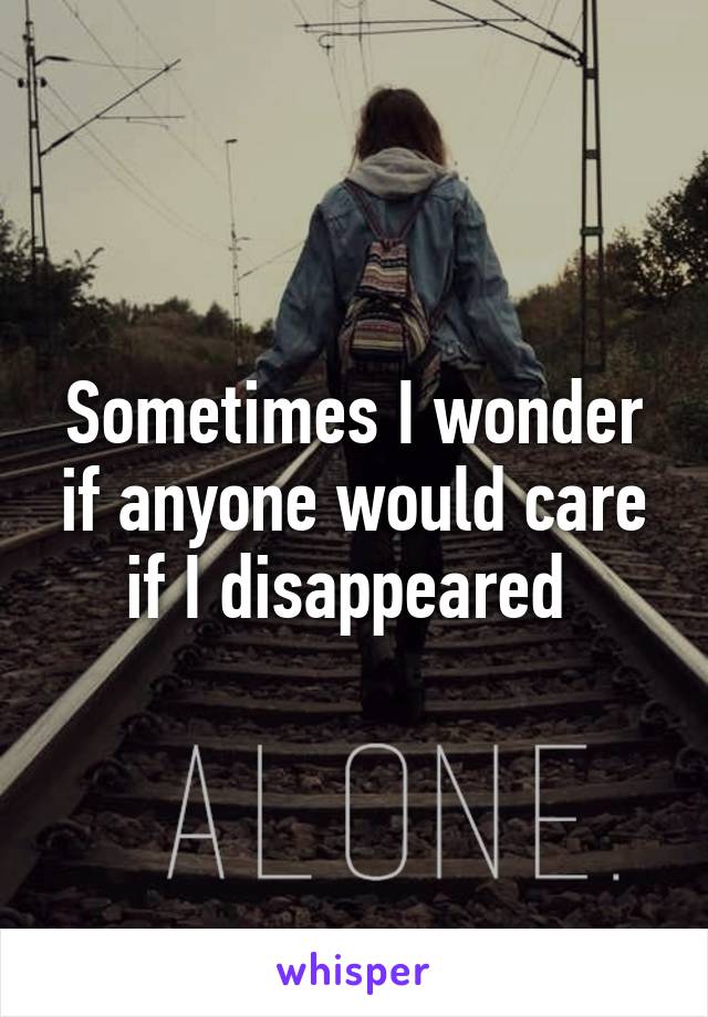 Sometimes I wonder if anyone would care if I disappeared 