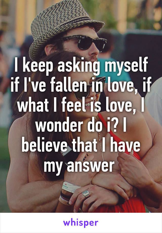 I keep asking myself if I've fallen in love, if what I feel is love, I wonder do i? I believe that I have my answer 