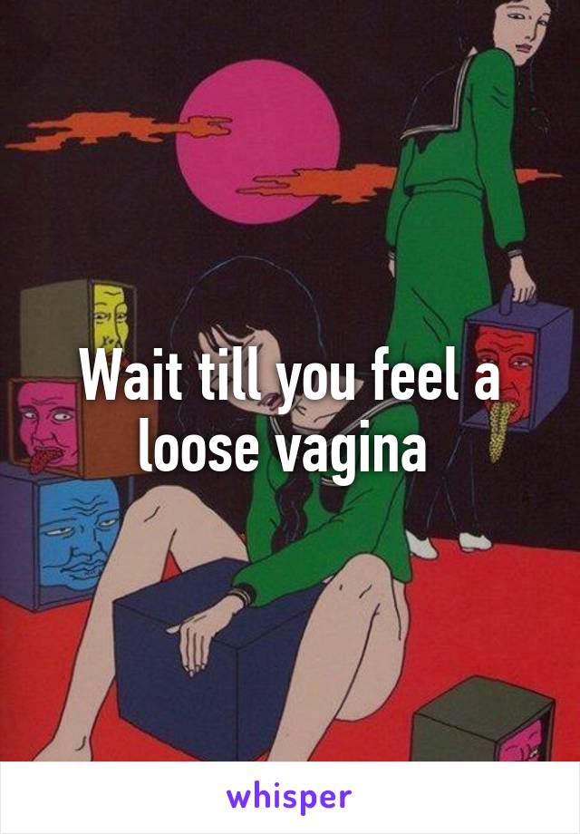 Wait till you feel a loose vagina 