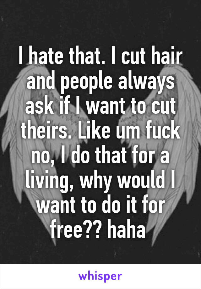 I hate that. I cut hair and people always ask if I want to cut theirs. Like um fuck no, I do that for a living, why would I want to do it for free?? haha 