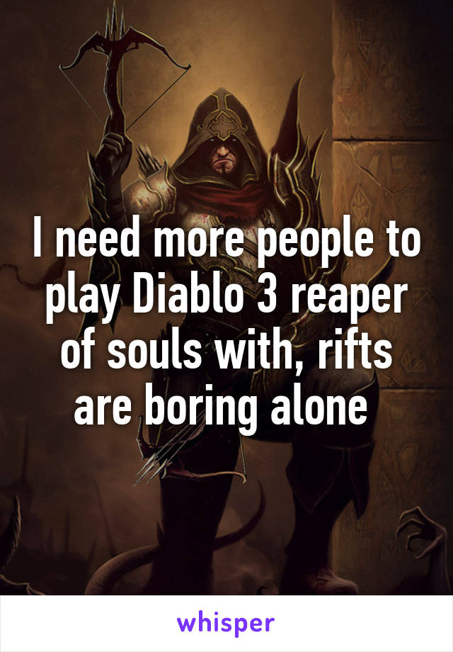 I need more people to play Diablo 3 reaper of souls with, rifts are boring alone 