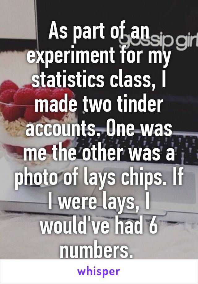 As part of an experiment for my statistics class, I made two tinder accounts. One was me the other was a photo of lays chips. If I were lays, I would've had 6 numbers. 