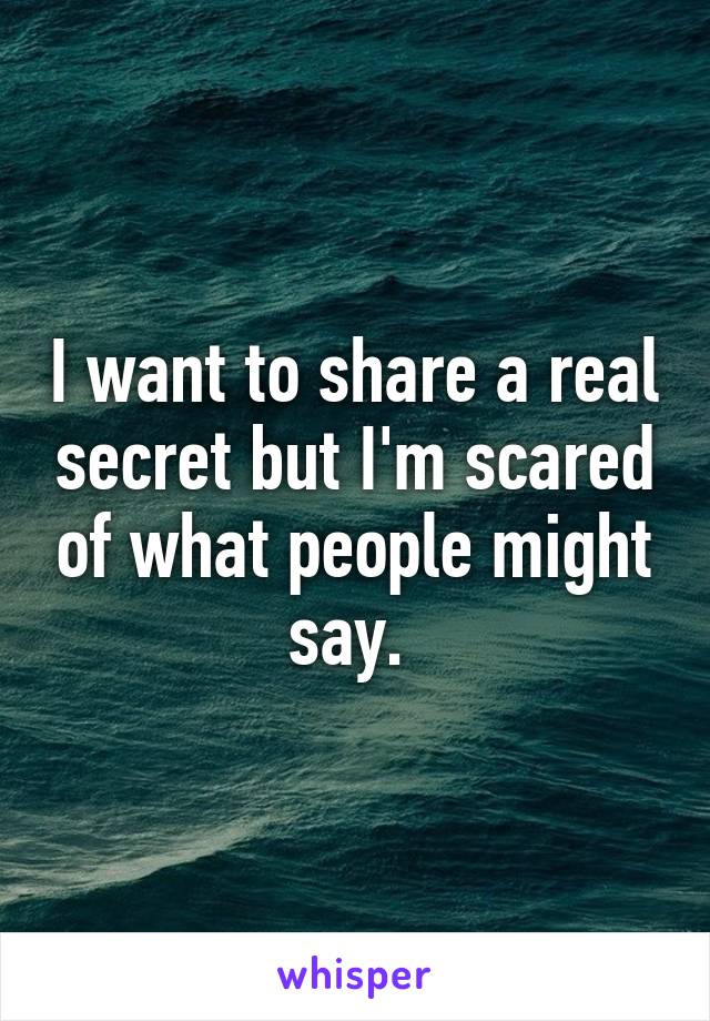 I want to share a real secret but I'm scared of what people might say. 