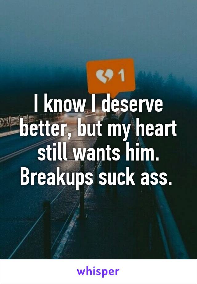 I know I deserve better, but my heart still wants him. Breakups suck ass. 