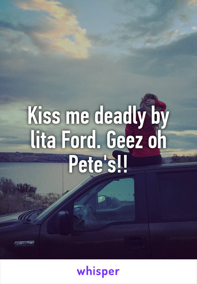 Kiss me deadly by lita Ford. Geez oh Pete's!!