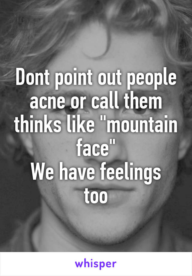 Dont point out people acne or call them thinks like "mountain face"
We have feelings too