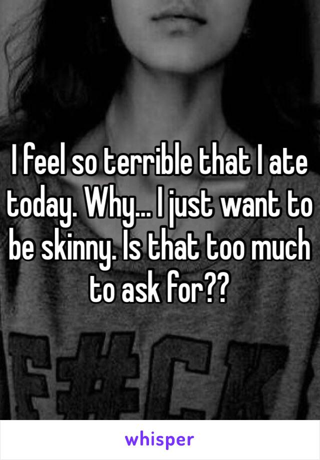 I feel so terrible that I ate today. Why... I just want to be skinny. Is that too much to ask for??