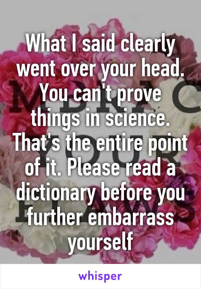 What I said clearly went over your head. You can't prove things in science. That's the entire point of it. Please read a dictionary before you further embarrass yourself