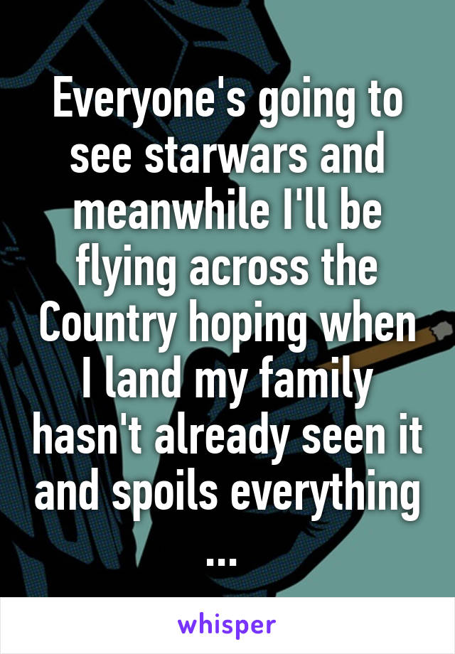 Everyone's going to see starwars and meanwhile I'll be flying across the Country hoping when I land my family hasn't already seen it and spoils everything ... 