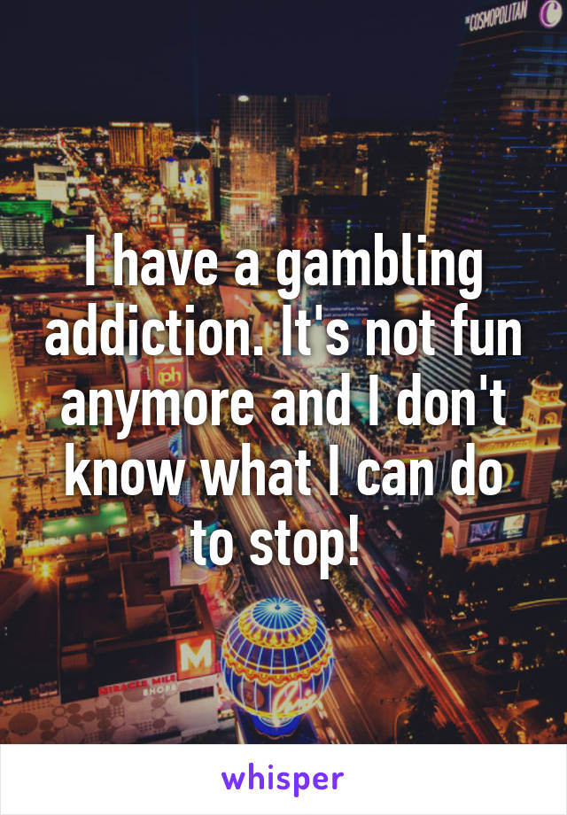 I have a gambling addiction. It's not fun anymore and I don't know what I can do to stop! 