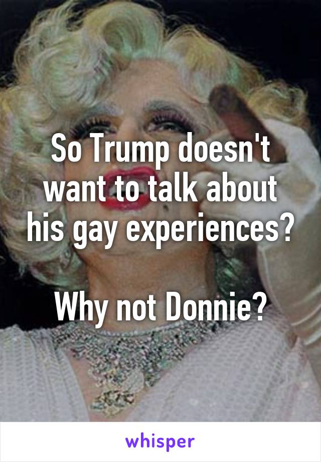 So Trump doesn't want to talk about his gay experiences?

Why not Donnie?