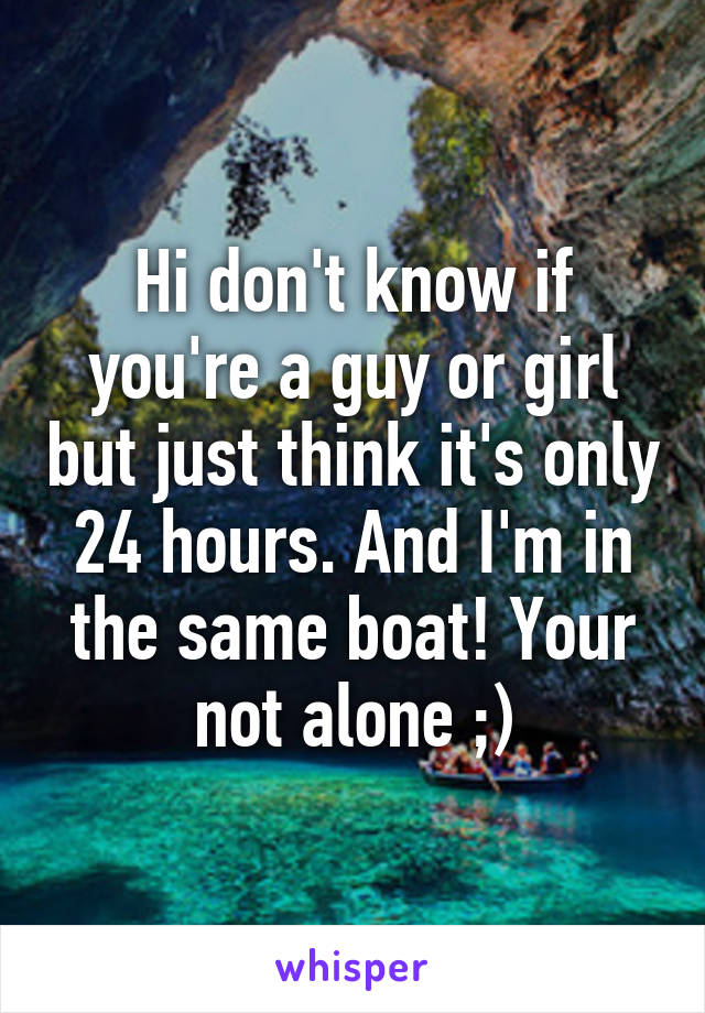 Hi don't know if you're a guy or girl but just think it's only 24 hours. And I'm in the same boat! Your not alone ;)