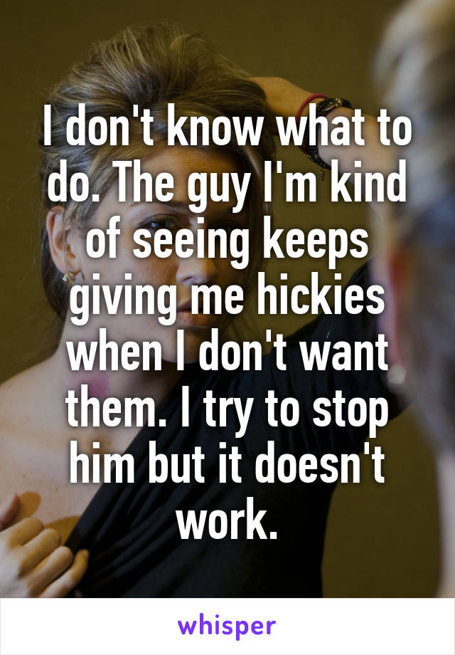 I don't know what to do. The guy I'm kind of seeing keeps giving me hickies when I don't want them. I try to stop him but it doesn't work.