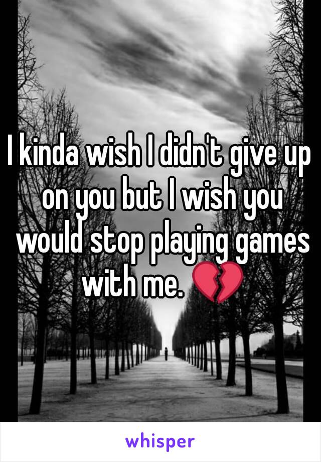 I kinda wish I didn't give up on you but I wish you would stop playing games with me. 💔