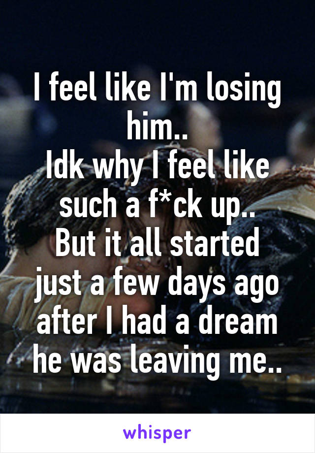 I feel like I'm losing him..
Idk why I feel like such a f*ck up..
But it all started just a few days ago after I had a dream he was leaving me..