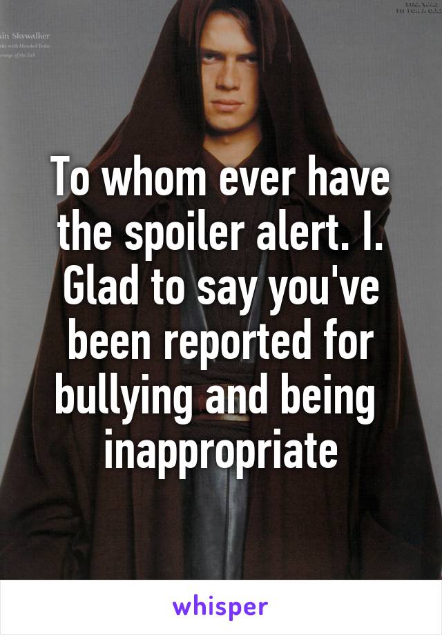 To whom ever have the spoiler alert. I. Glad to say you've been reported for bullying and being  inappropriate