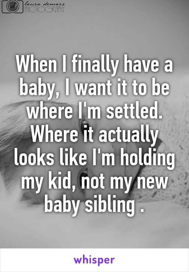 When I finally have a baby, I want it to be where I'm settled. Where it actually looks like I'm holding my kid, not my new baby sibling .