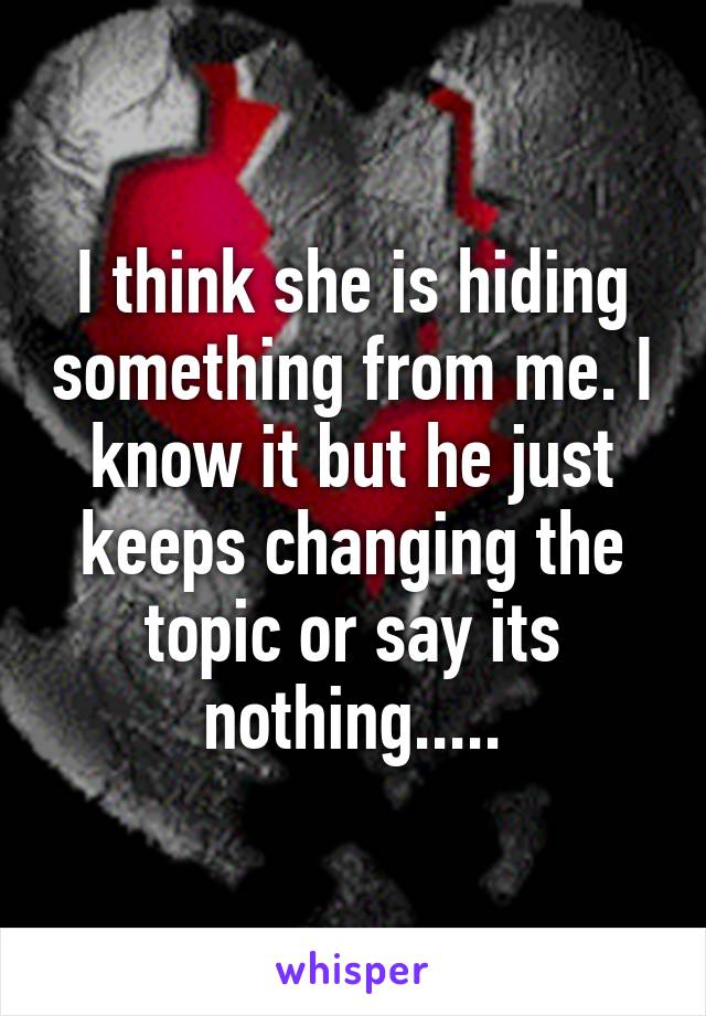 I think she is hiding something from me. I know it but he just keeps changing the topic or say its nothing.....