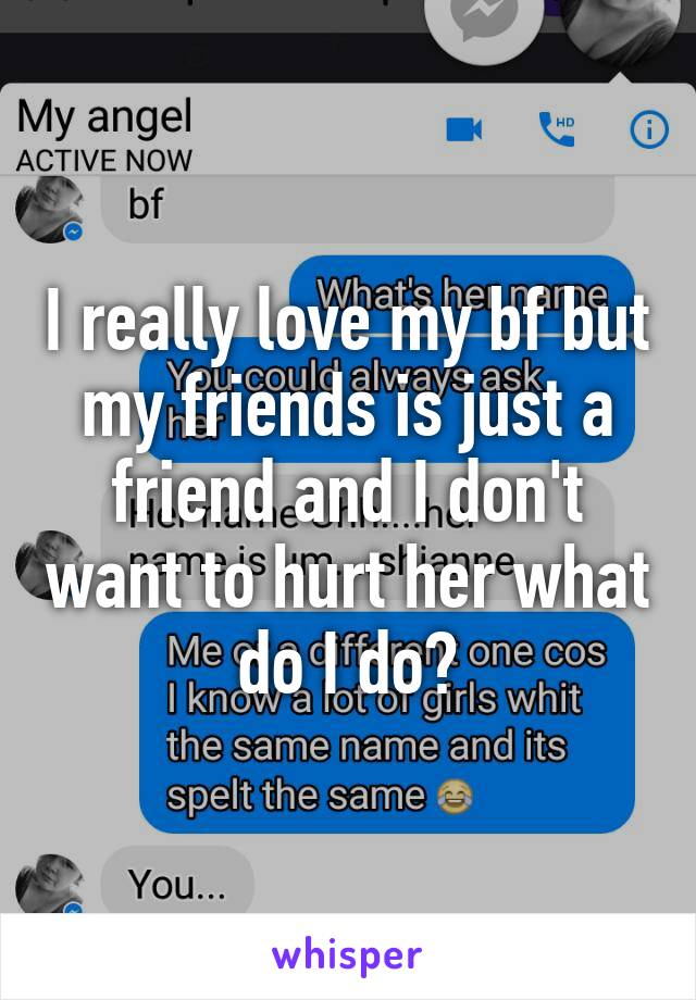 I really love my bf but my friends is just a friend and I don't want to hurt her what do I do?