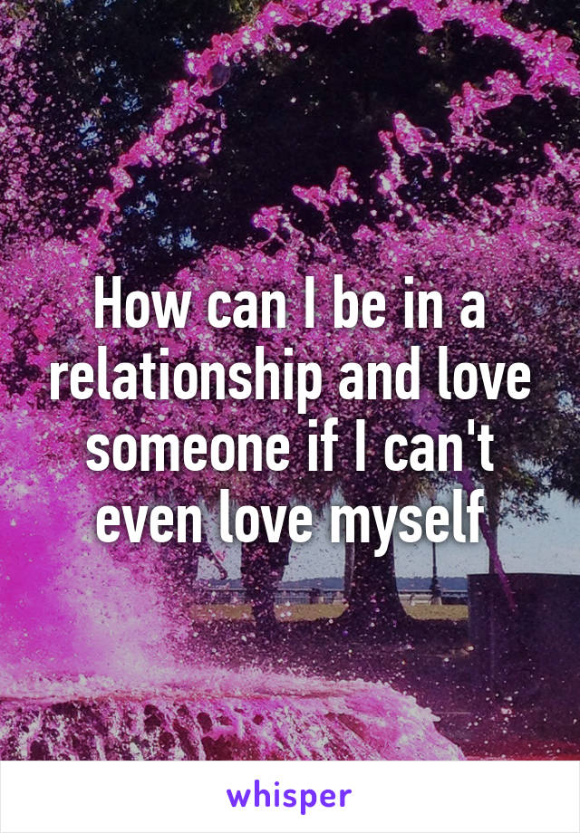 How can I be in a relationship and love someone if I can't even love myself