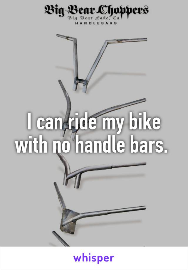 I can ride my bike with no handle bars. 