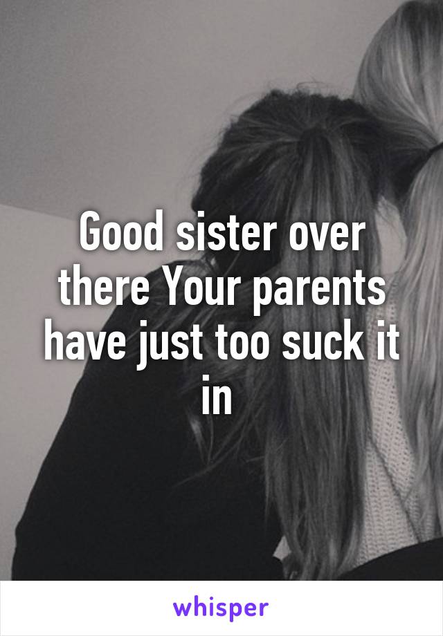 Good sister over there Your parents have just too suck it in 