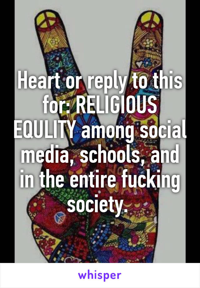 Heart or reply to this for: RELIGIOUS EQULITY among social media, schools, and in the entire fucking society. 