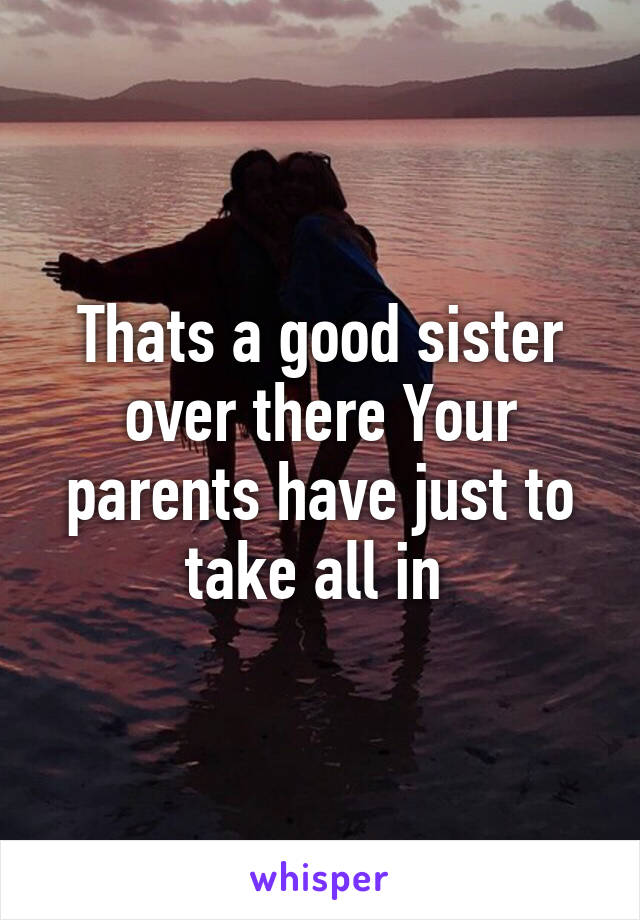 Thats a good sister over there Your parents have just to take all in 