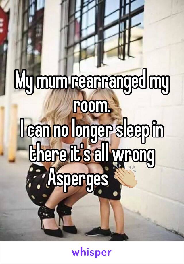 My mum rearranged my room.
I can no longer sleep in there it's all wrong 
Asperges 👏🏼 