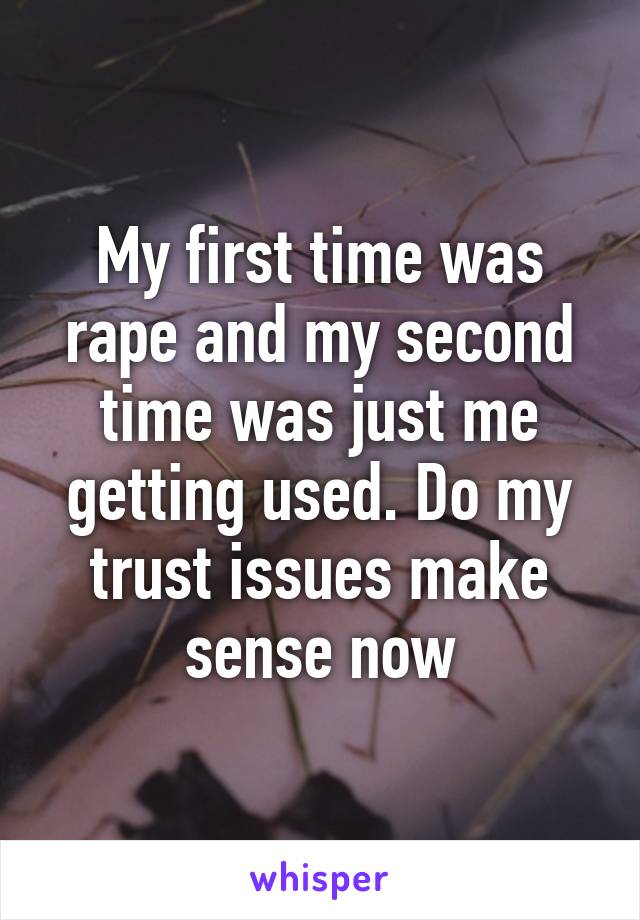 My first time was rape and my second time was just me getting used. Do my trust issues make sense now