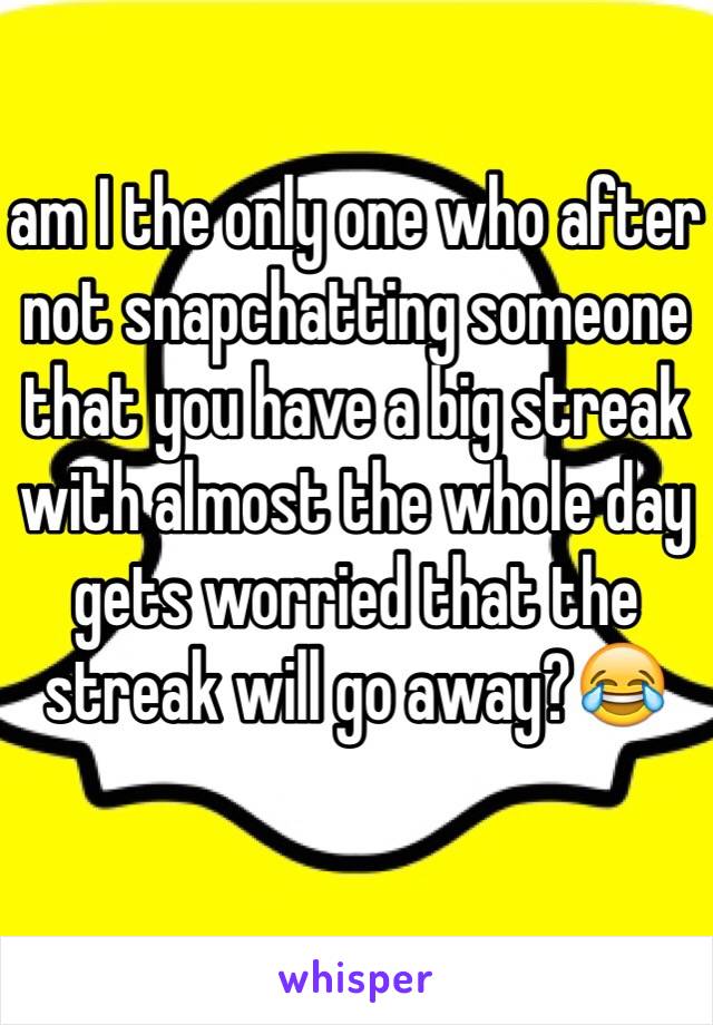 am I the only one who after not snapchatting someone that you have a big streak with almost the whole day gets worried that the streak will go away?😂