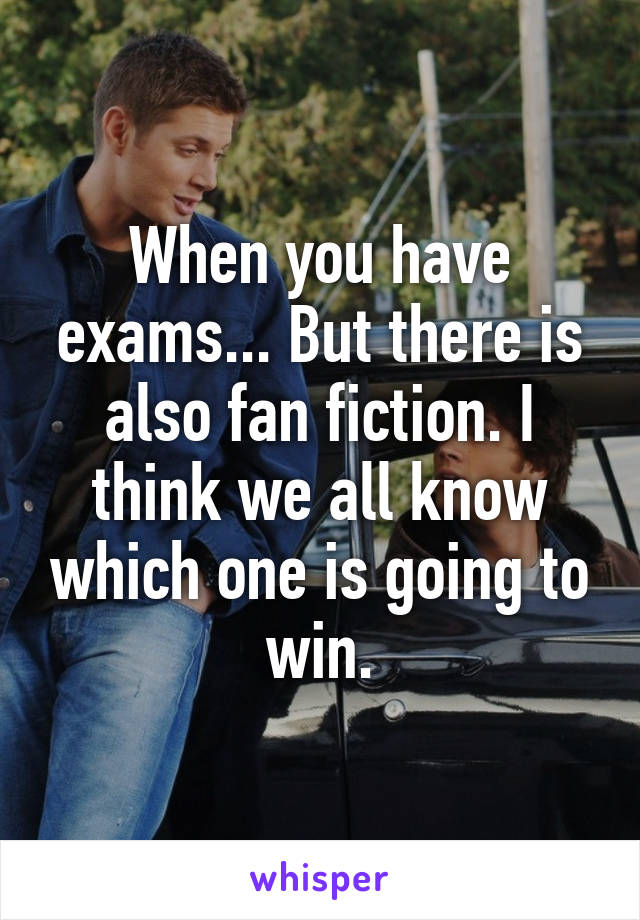 When you have exams... But there is also fan fiction. I think we all know which one is going to win.