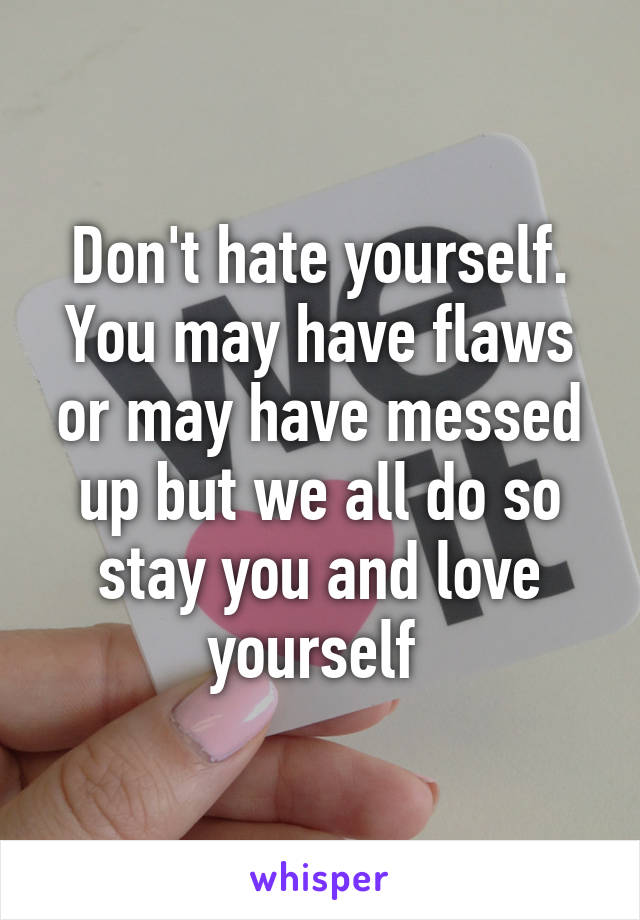 Don't hate yourself. You may have flaws or may have messed up but we all do so stay you and love yourself 