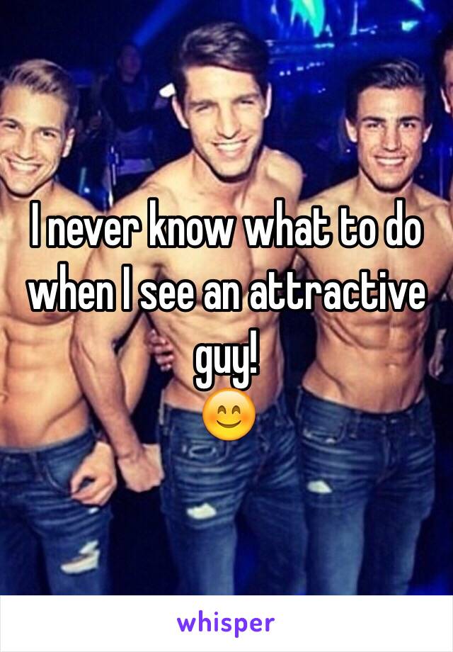 I never know what to do when I see an attractive guy!
😊