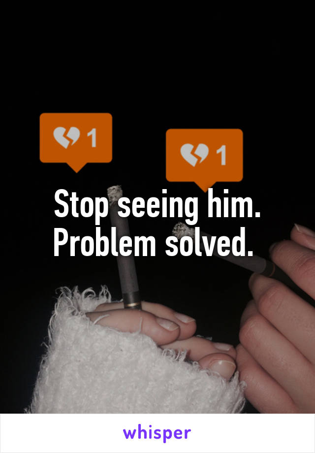 Stop seeing him. Problem solved. 