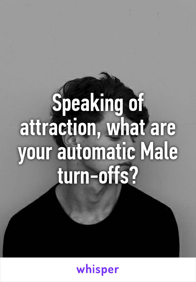 Speaking of attraction, what are your automatic Male turn-offs?