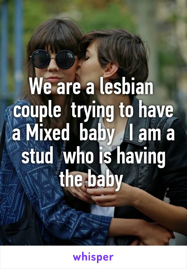 We are a lesbian  couple  trying to have a Mixed  baby   I am a stud  who is having the baby 