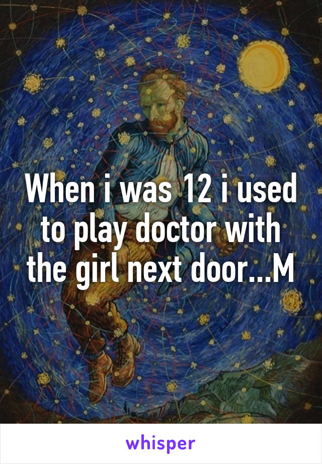 When i was 12 i used to play doctor with the girl next door...M