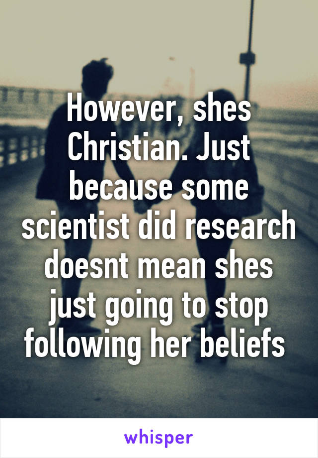 However, shes Christian. Just because some scientist did research doesnt mean shes just going to stop following her beliefs 