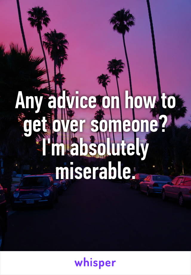 Any advice on how to get over someone? I'm absolutely miserable.