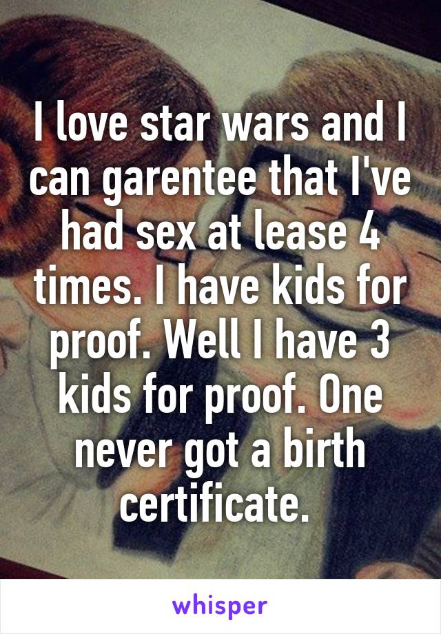 I love star wars and I can garentee that I've had sex at lease 4 times. I have kids for proof. Well I have 3 kids for proof. One never got a birth certificate. 