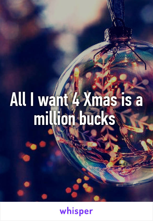 All I want 4 Xmas is a million bucks 