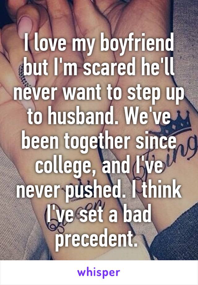 I love my boyfriend but I'm scared he'll never want to step up to husband. We've been together since college, and I've never pushed. I think I've set a bad precedent. 